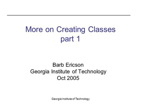 Georgia Institute of Technology More on Creating Classes part 1 Barb Ericson Georgia Institute of Technology Oct 2005.