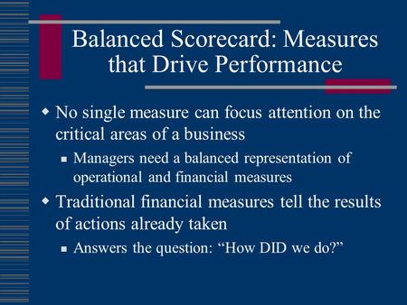 Balanced Scorecard: Measures that Drive Performance  No single measure can focus attention on the critical areas of a business Managers need a balanced.