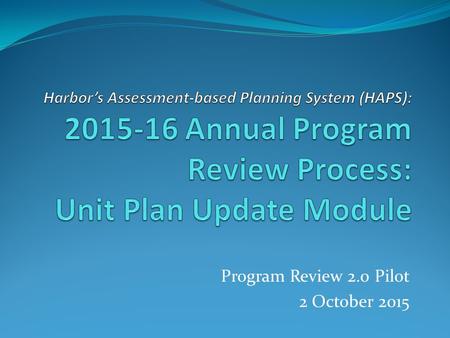 Program Review 2.0 Pilot 2 October 2015. 2012 Self Evaluation HAPS is the result of a process that began in 2012, the last Accreditation self- evaluation.