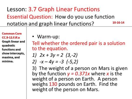 Lesson: 3.7 Graph Linear Functions Essential Question: How do you use function notation and graph linear functions? 10-16-14 Common Core CC.9-12.F.IF.a.