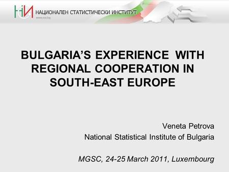 BULGARIA’S EXPERIENCE WITH REGIONAL COOPERATION IN SOUTH-EAST EUROPE Veneta Petrova National Statistical Institute of Bulgaria MGSC, 24-25 March 2011,