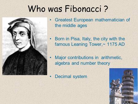 Who was Fibonacci ? Greatest European mathematician of the middle ages Born in Pisa, Italy, the city with the famous Leaning Tower,~ 1175 AD Major contributions.