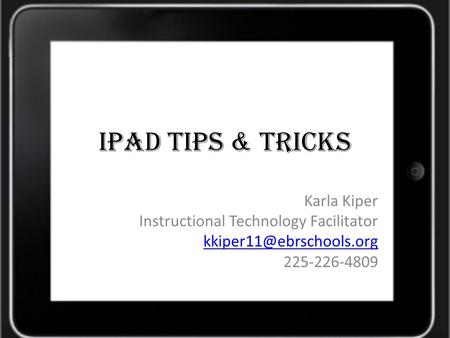 IPad TIPS & Tricks Karla Kiper Instructional Technology Facilitator 225-226-4809.