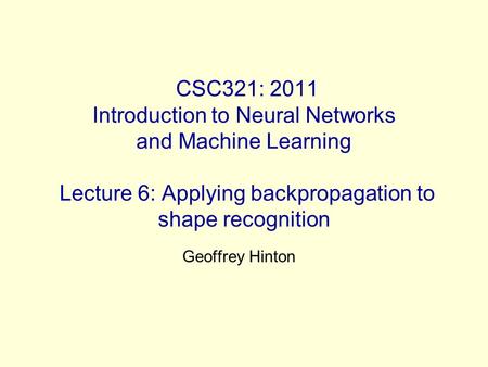 CSC321: 2011 Introduction to Neural Networks and Machine Learning Lecture 6: Applying backpropagation to shape recognition Geoffrey Hinton.