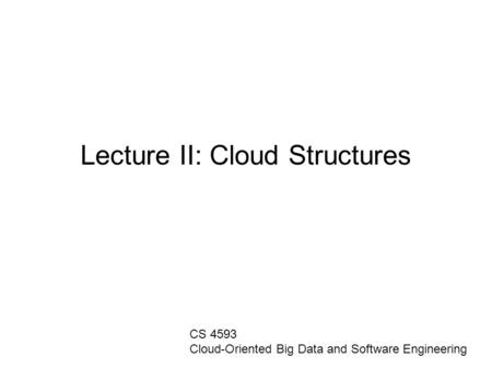 Lecture II: Cloud Structures CS 4593 Cloud-Oriented Big Data and Software Engineering.