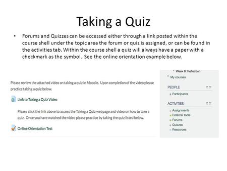 Taking a Quiz Forums and Quizzes can be accessed either through a link posted within the course shell under the topic area the forum or quiz is assigned,
