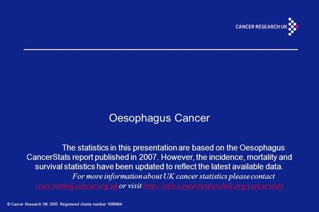 © Cancer Research UK 2005 Registered charity number 1089464 Oesophagus Cancer The statistics in this presentation are based on the Oesophagus CancerStats.