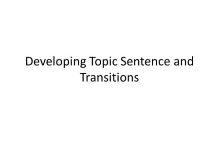 Developing Topic Sentence and Transitions. Developing your body paragraph Topic Sentence Background Describe your detail that support your topic sentence.