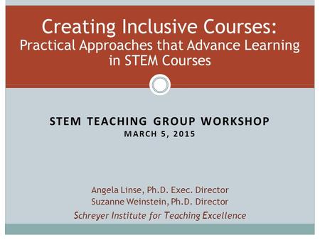 STEM TEACHING GROUP WORKSHOP MARCH 5, 2015 Creating Inclusive Courses: Practical Approaches that Advance Learning in STEM Courses Angela Linse, Ph.D. Exec.