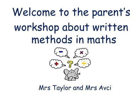 Welcome to the parent’s workshop about written methods in maths Mrs Taylor and Mrs Avci.