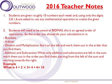 The Outwood Grange Family of Schools 2016 Teacher Notes 1.Students are given roughly 10 numbers each week and, using only the digits 2,0,1,6, are asked.