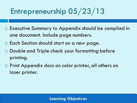Learning Objectives Entrepreneurship 05/23/13  Executive Summary to Appendix should be complied in one document. Include page numbers.  Each Section.