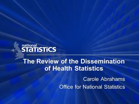The Review of the Dissemination of Health Statistics Carole Abrahams Office for National Statistics.