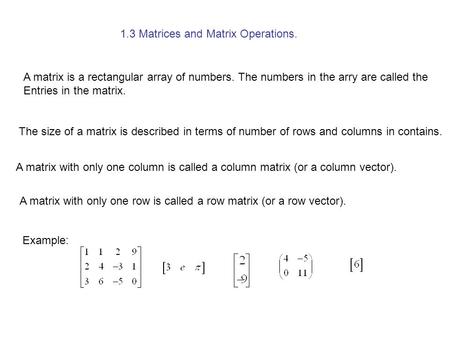 1.3 Matrices and Matrix Operations. A matrix is a rectangular array of numbers. The numbers in the arry are called the Entries in the matrix. The size.