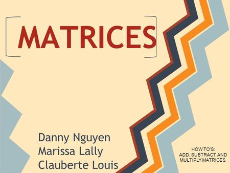 MATRICES Danny Nguyen Marissa Lally Clauberte Louis HOW TO'S: ADD, SUBTRACT, AND MULTIPLY MATRICES.