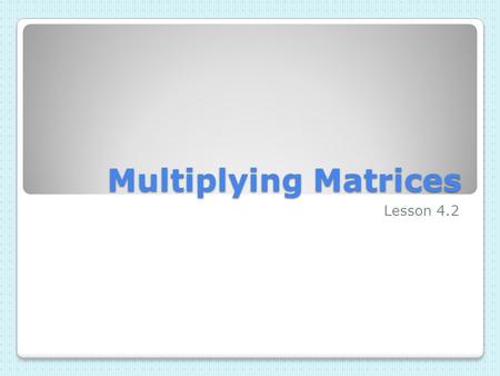 Multiplying Matrices Lesson 4.2. Definition of Multiplying Matrices The product of two matrices A and B is defined provided the number of columns in A.