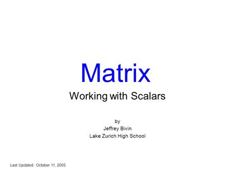Matrix Working with Scalars by Jeffrey Bivin Lake Zurich High School Last Updated: October 11, 2005.