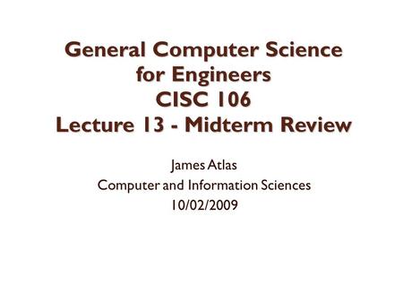 General Computer Science for Engineers CISC 106 Lecture 13 - Midterm Review James Atlas Computer and Information Sciences 10/02/2009.