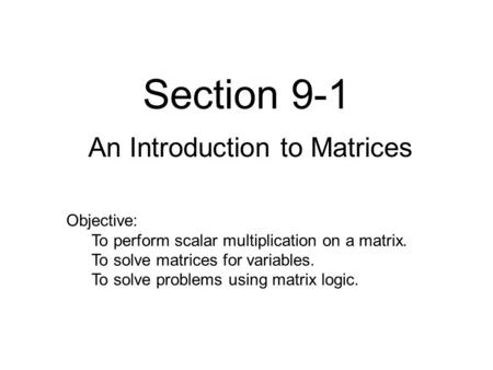 Section 9-1 An Introduction to Matrices Objective: To perform scalar multiplication on a matrix. To solve matrices for variables. To solve problems using.