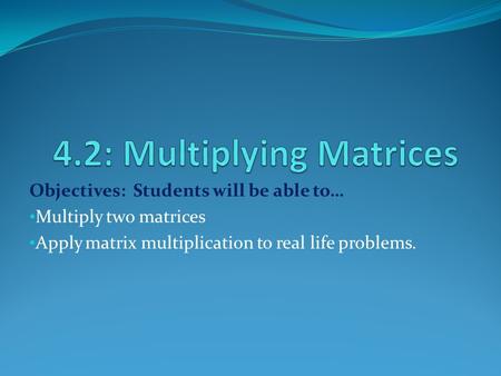 Objectives: Students will be able to… Multiply two matrices Apply matrix multiplication to real life problems.