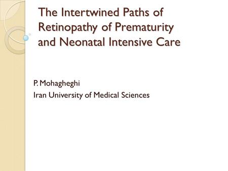 The Intertwined Paths of Retinopathy of Prematurity and Neonatal Intensive Care P. Mohagheghi Iran University of Medical Sciences.