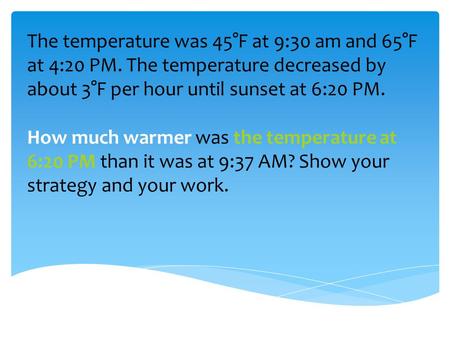 The temperature was 45°F at 9:30 am and 65°F at 4:20 PM. The temperature decreased by about 3°F per hour until sunset at 6:20 PM. How much warmer was the.