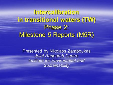 Intercalibration in transitional waters (TW) Phase 2: Milestone 5 Reports (M5R) Presented by Nikolaos Zampoukas Joint Research Centre Institute for Environment.