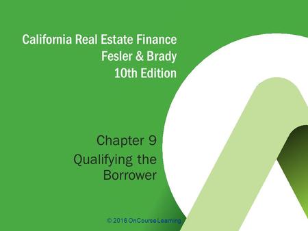 © 2016 OnCourse Learning California Real Estate Finance Fesler & Brady 10th Edition Chapter 9 Qualifying the Borrower.