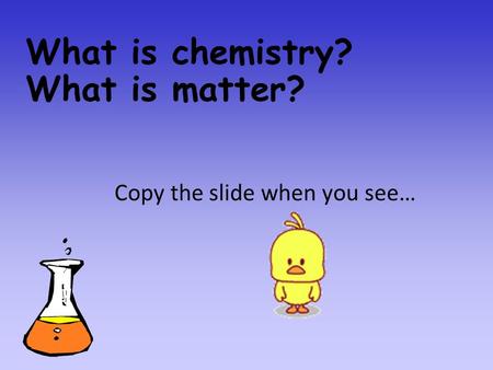 What is chemistry? What is matter? Copy the slide when you see…