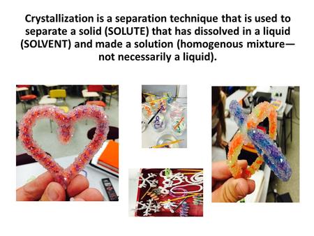 Crystallization is a separation technique that is used to separate a solid (SOLUTE) that has dissolved in a liquid (SOLVENT) and made a solution (homogenous.