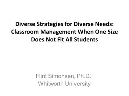 Diverse Strategies for Diverse Needs: Classroom Management When One Size Does Not Fit All Students Flint Simonsen, Ph.D. Whitworth University.