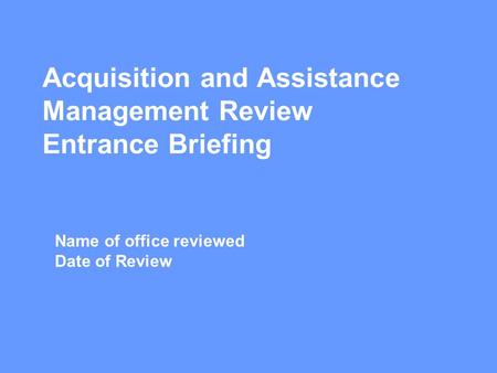 Acquisition and Assistance Management Review Entrance Briefing Name of office reviewed Date of Review.