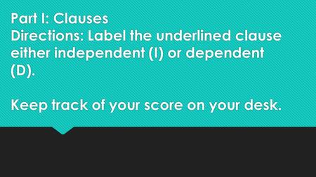 Part I: Clauses Directions: Label the underlined clause either independent (I) or dependent (D). Keep track of your score on your desk.