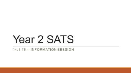 Year 2 SATS 14.1.16 -- INFORMATION SESSION. General Information Although this is a new assessment, the format is the same as previous years. Year 2 SATs.