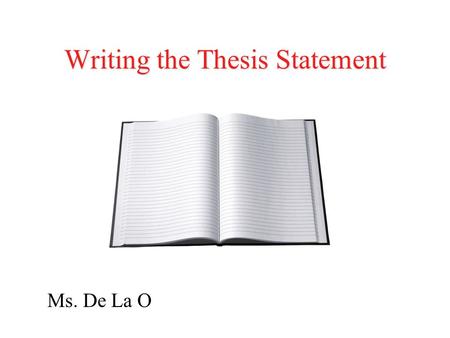 Writing the Thesis Statement Ms. De La O. What is a thesis statement? For most student work, it's a one- or two- sentence statement that explicitly outlines.