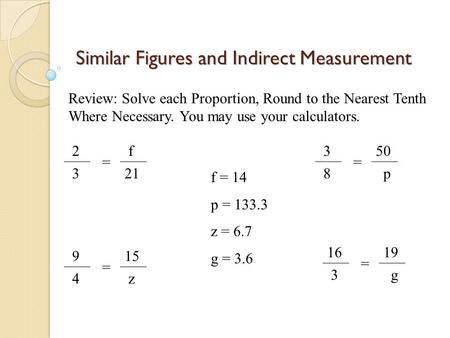Similar Figures and Indirect Measurement 2 3 = f 21 Review: Solve each Proportion, Round to the Nearest Tenth Where Necessary. You may use your calculators.