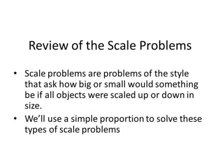 Review of the Scale Problems Scale problems are problems of the style that ask how big or small would something be if all objects were scaled up or down.