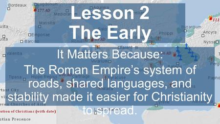 Chapter 4, Lesson 2 The Early Church It Matters Because: The Roman Empire’s system of roads, shared languages, and stability made it easier for Christianity.