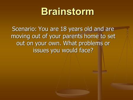 Brainstorm Scenario: You are 18 years old and are moving out of your parents home to set out on your own. What problems or issues you would face?