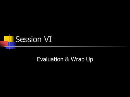 Session VI Evaluation & Wrap Up. Evaluation Activities directed at collecting, analyzing, interpreting, and communicating information about the effectiveness.