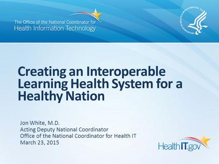 Creating an Interoperable Learning Health System for a Healthy Nation Jon White, M.D. Acting Deputy National Coordinator Office of the National Coordinator.
