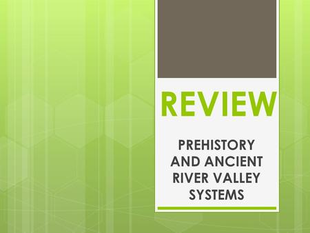 REVIEW PREHISTORY AND ANCIENT RIVER VALLEY SYSTEMS.