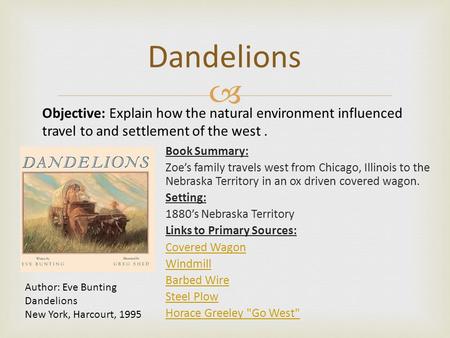  Dandelions Book Summary: Zoe’s family travels west from Chicago, Illinois to the Nebraska Territory in an ox driven covered wagon. Setting: 1880’s Nebraska.