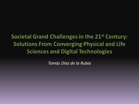 Societal Grand Challenges in the 21 st Century: Solutions From Converging Physical and Life Sciences and Digital Technologies Tomás Díaz de la Rubia.
