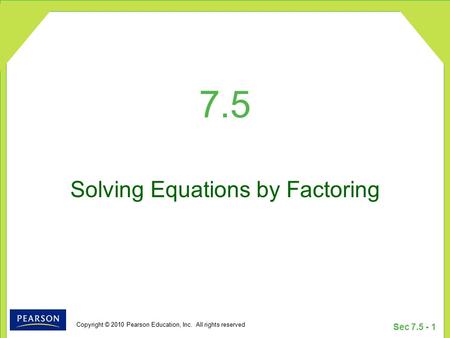 Copyright © 2010 Pearson Education, Inc. All rights reserved Sec 7.5 - 1 7.5 Solving Equations by Factoring.
