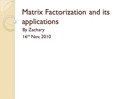 Matrix Factorization and its applications By Zachary 16 th Nov, 2010.