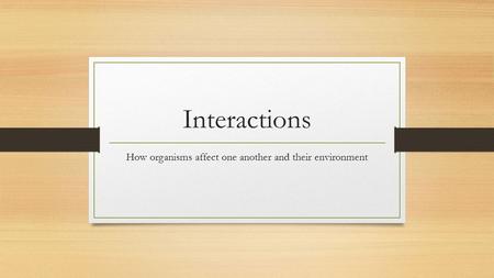 Interactions How organisms affect one another and their environment.