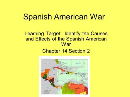 Spanish American War Learning Target: Identify the Causes and Effects of the Spanish American War Chapter 14 Section 2.