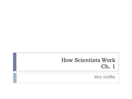 How Scientists Work Ch. 1 Mrs. Griffin What Is Science?  Goal: To investigate and understand the natural world.  Deals only with the natural world.