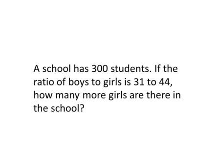 A school has 300 students. If the ratio of boys to girls is 31 to 44, how many more girls are there in the school?